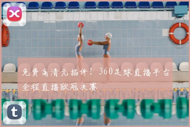 免费高清无插件！360足球直播平台全程直播欧冠决赛