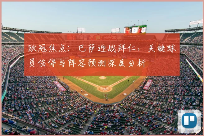 欧冠焦点：巴萨迎战拜仁，关键球员伤停与阵容预测深度分析