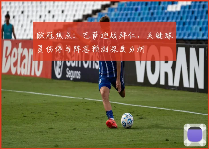 欧冠焦点:巴萨迎战拜仁,关键球员伤停与阵容预测深度分析